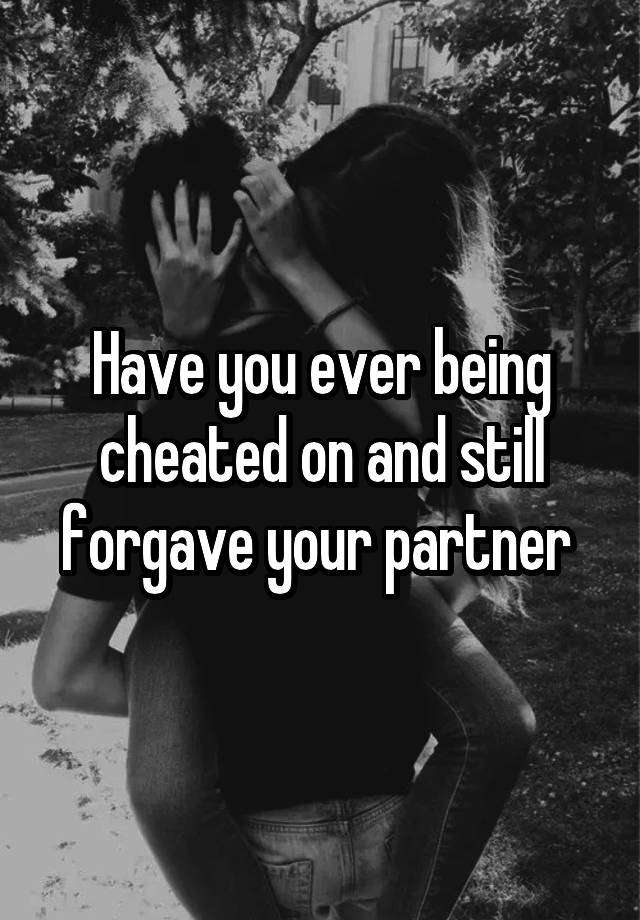 Have you ever being cheated on and still forgave your partner 