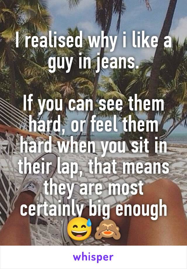 I realised why i like a guy in jeans.

If you can see them hard, or feel them hard when you sit in their lap, that means they are most certainly big enough 😅🙈