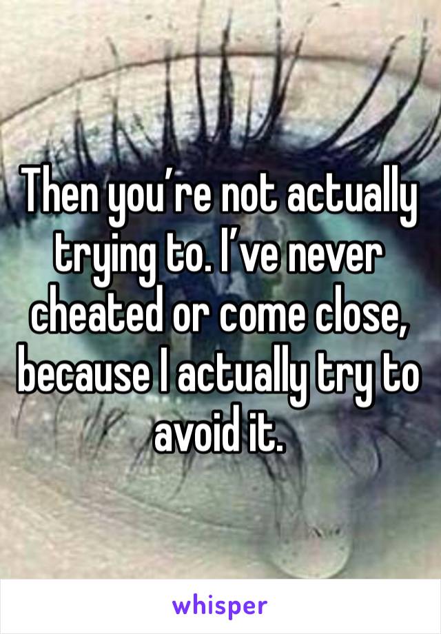 Then you’re not actually trying to. I’ve never cheated or come close, because I actually try to avoid it. 