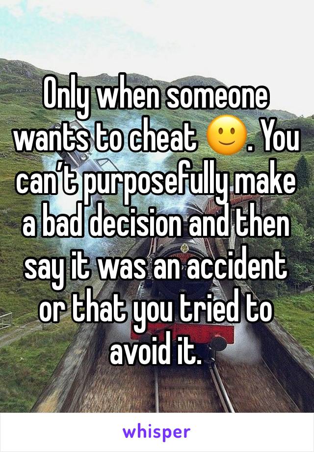 Only when someone wants to cheat 🙂. You can’t purposefully make a bad decision and then say it was an accident or that you tried to avoid it. 