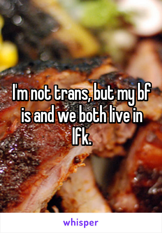 I'm not trans, but my bf is and we both live in lfk.