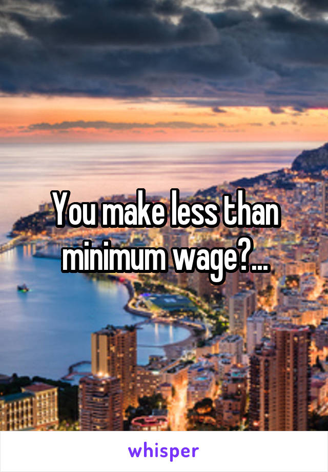 You make less than minimum wage?...