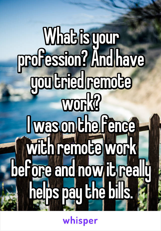 What is your profession? And have you tried remote work?
I was on the fence with remote work before and now it really helps pay the bills.