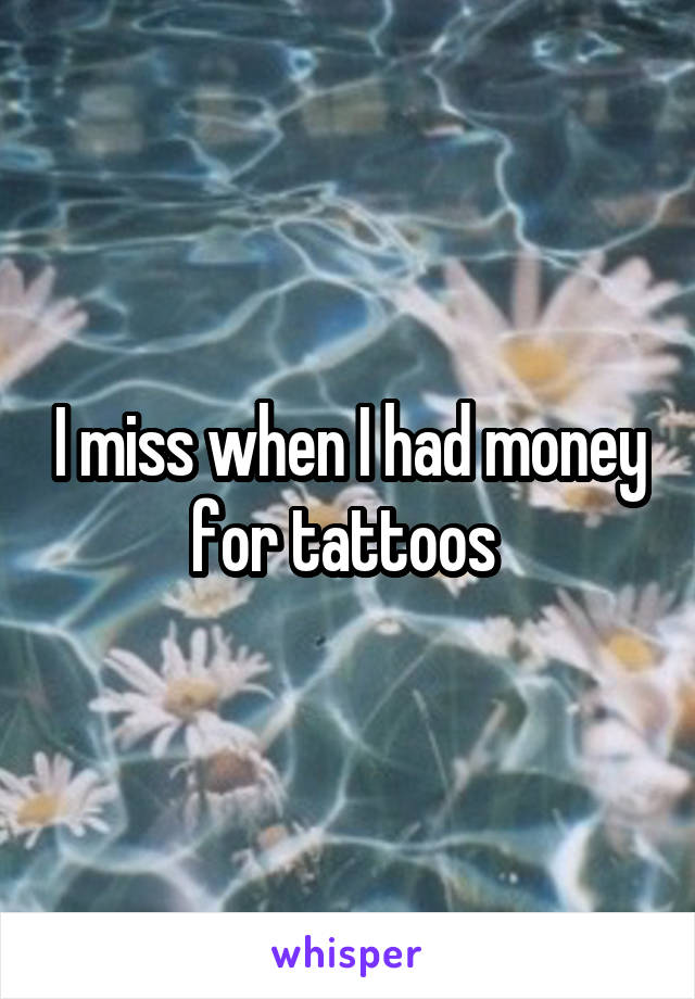 I miss when I had money for tattoos 