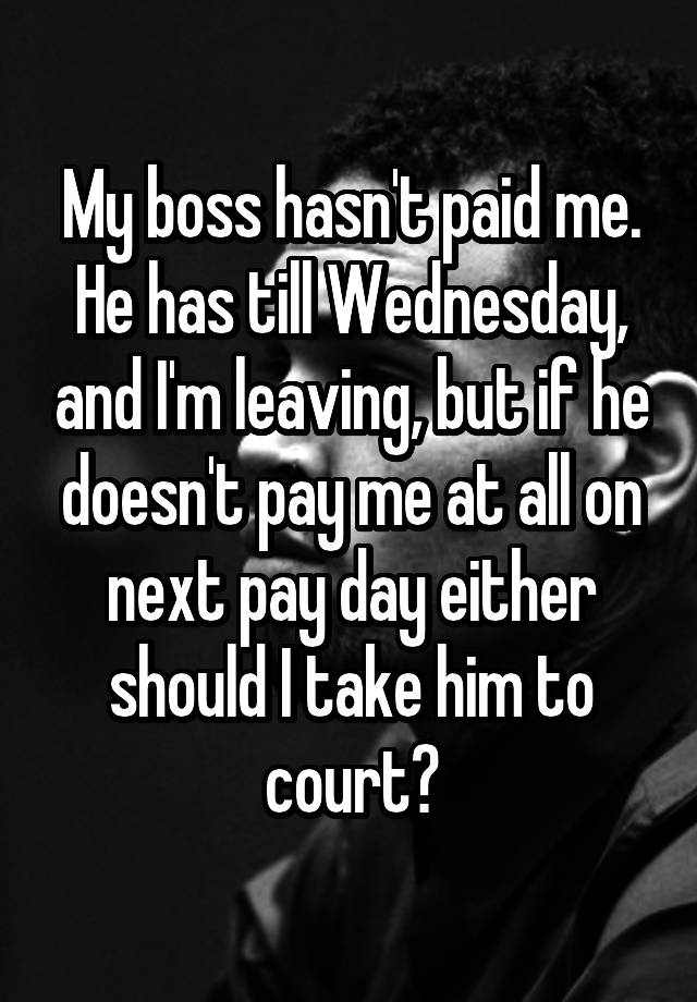 My boss hasn't paid me. He has till Wednesday, and I'm leaving, but if he doesn't pay me at all on next pay day either should I take him to court?
