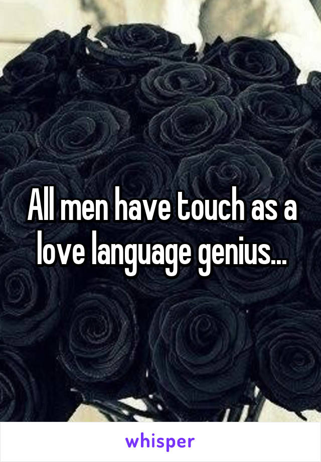 All men have touch as a love language genius...