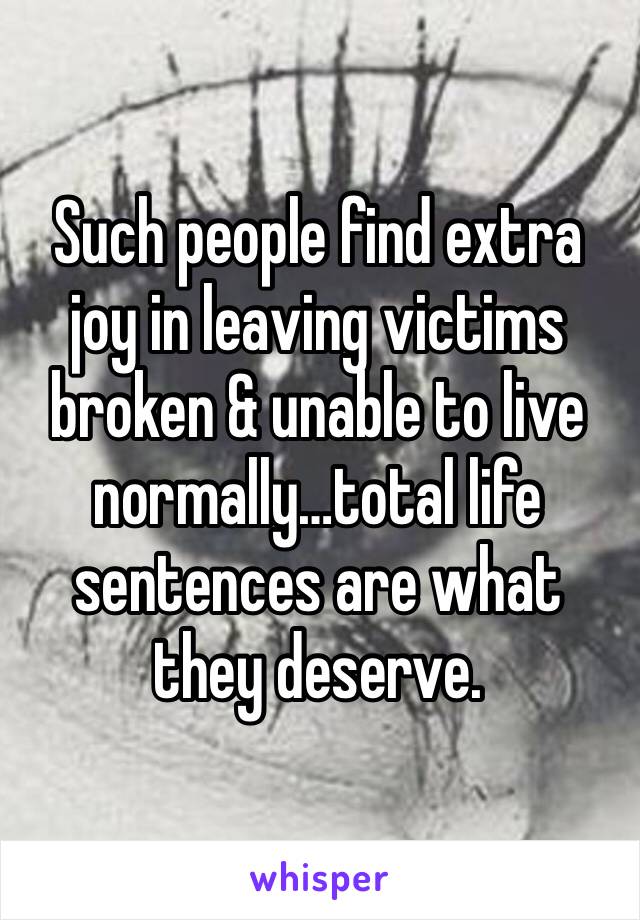 Such people find extra joy in leaving victims broken & unable to live normally…total life sentences are what they deserve. 