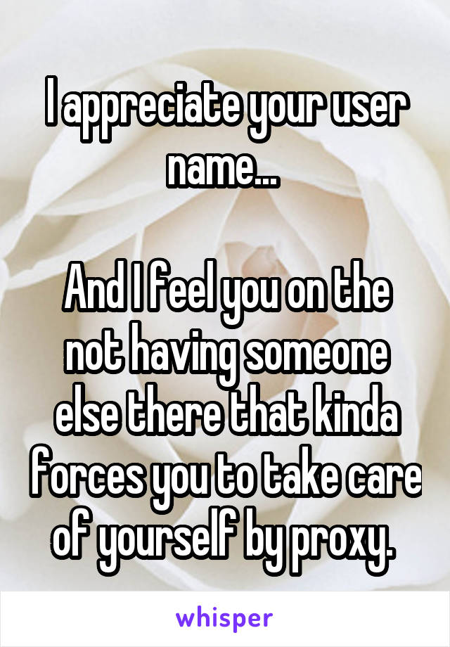 I appreciate your user name... 

And I feel you on the not having someone else there that kinda forces you to take care of yourself by proxy. 