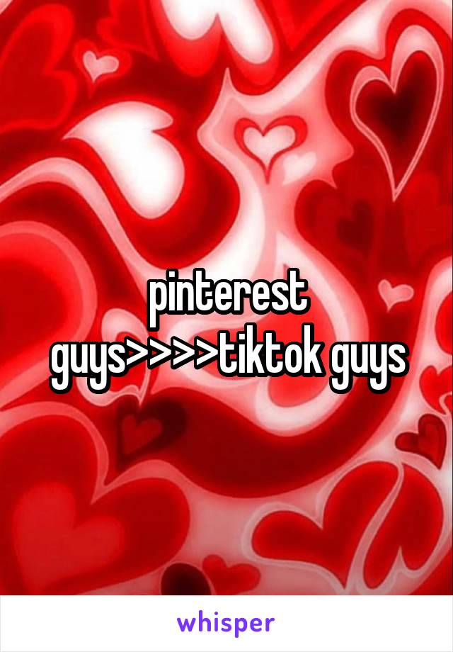 pinterest guys>>>>tiktok guys