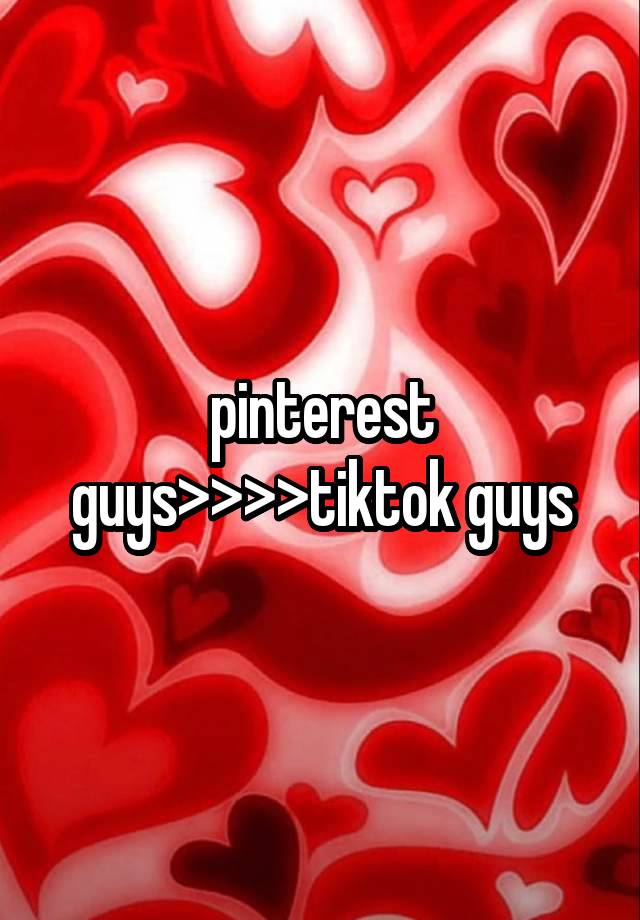 pinterest guys>>>>tiktok guys