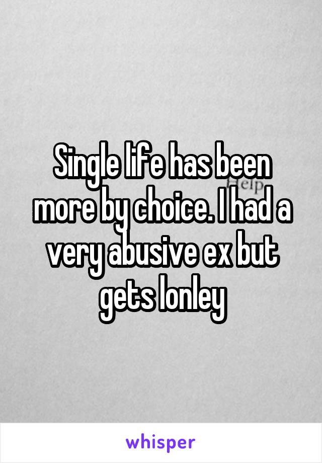 Single life has been more by choice. I had a very abusive ex but gets lonley