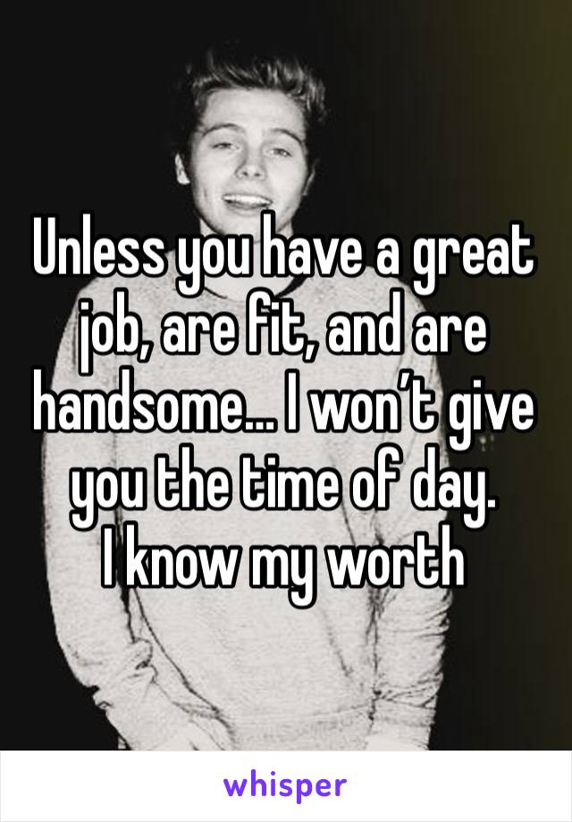 Unless you have a great job, are fit, and are handsome… I won’t give you the time of day. 
I know my worth