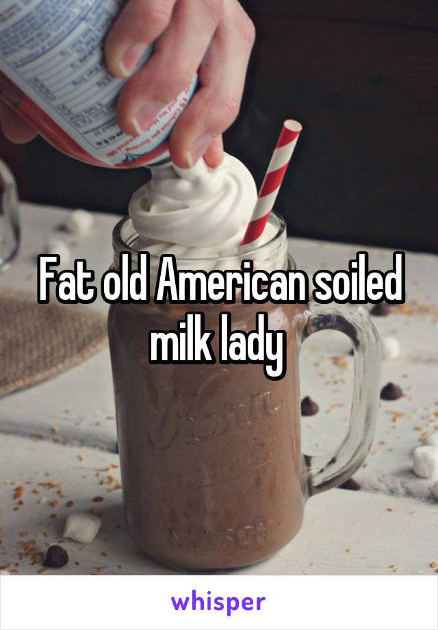 Fat old American soiled milk lady 