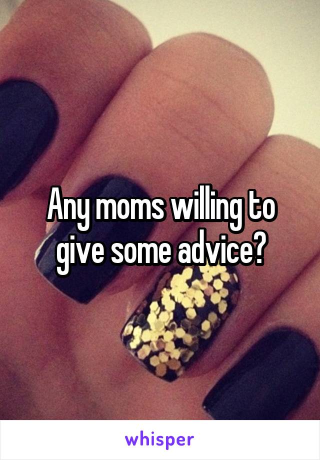 Any moms willing to give some advice?