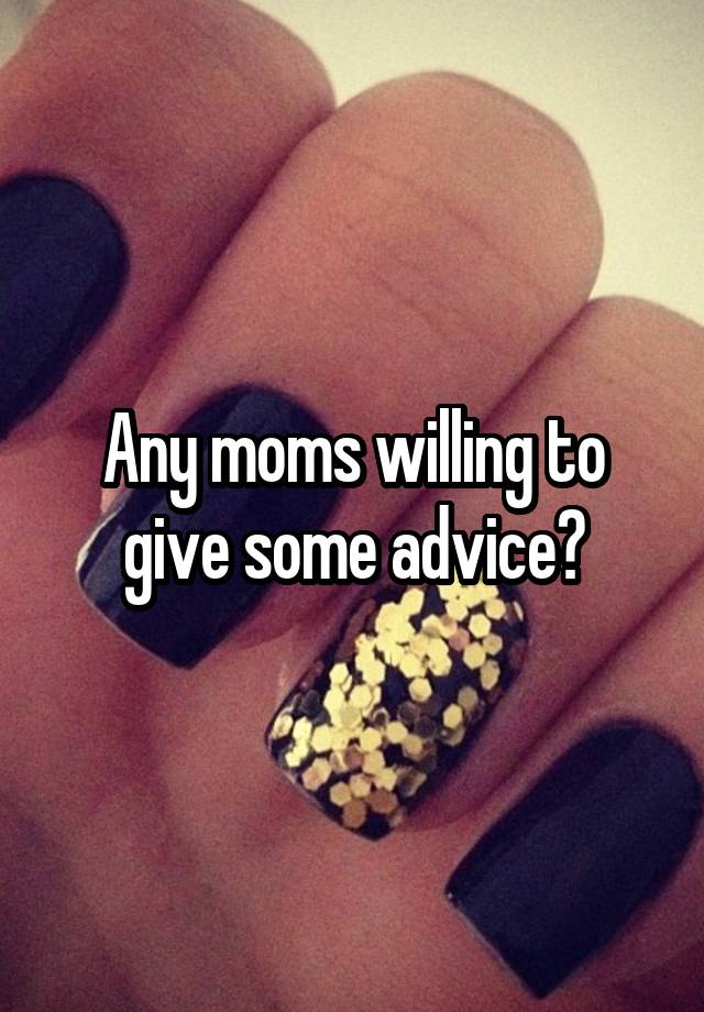 Any moms willing to give some advice?