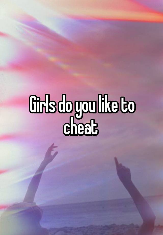 Girls do you like to cheat 