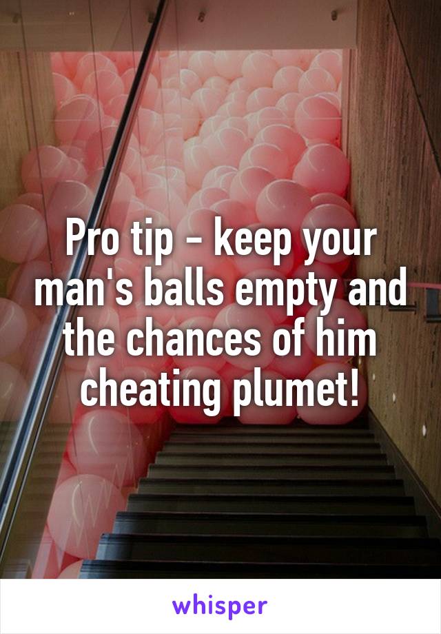 Pro tip - keep your man's balls empty and the chances of him cheating plumet!