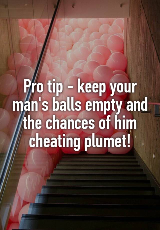 Pro tip - keep your man's balls empty and the chances of him cheating plumet!