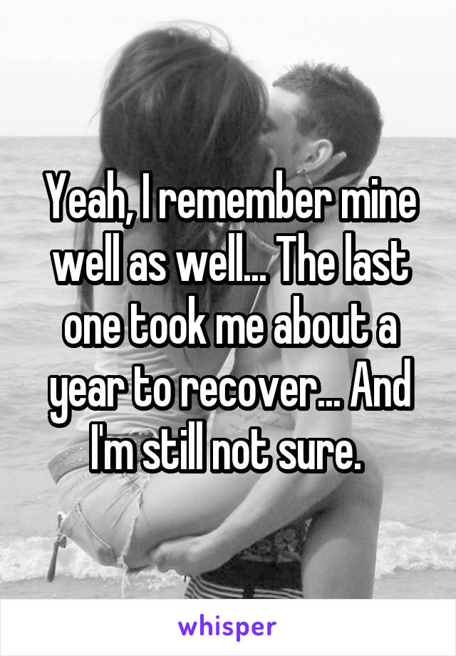 Yeah, I remember mine well as well... The last one took me about a year to recover... And I'm still not sure. 