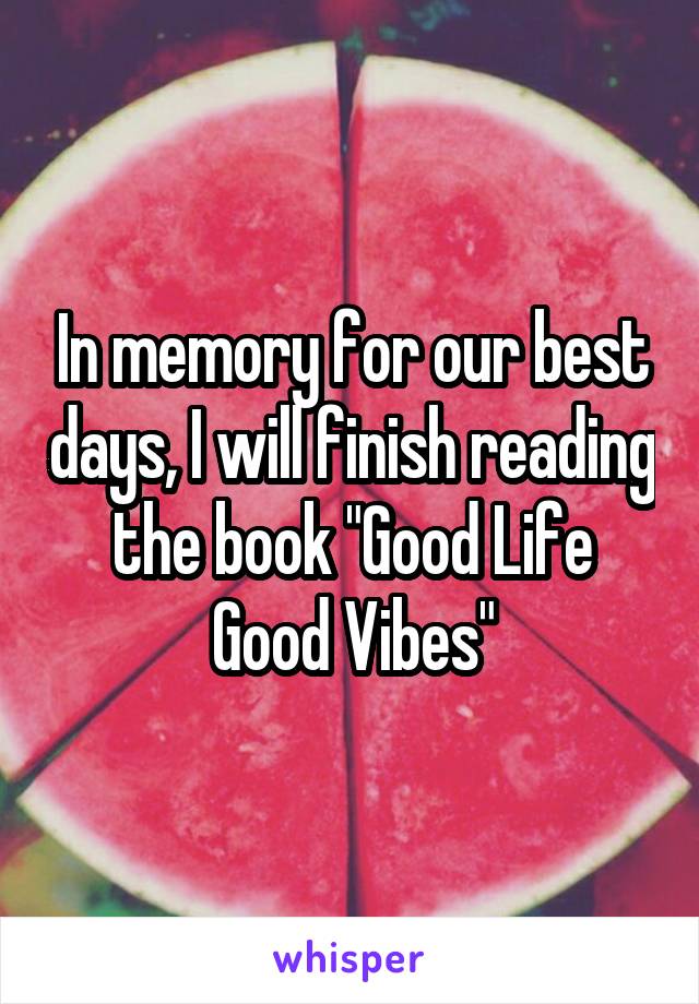 In memory for our best days, I will finish reading the book "Good Life Good Vibes"
