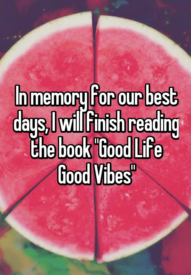 In memory for our best days, I will finish reading the book "Good Life Good Vibes"