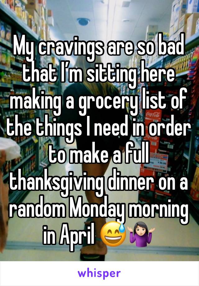 My cravings are so bad that I’m sitting here making a grocery list of the things I need in order to make a full thanksgiving dinner on a random Monday morning in April 😅🤷🏻‍♀️