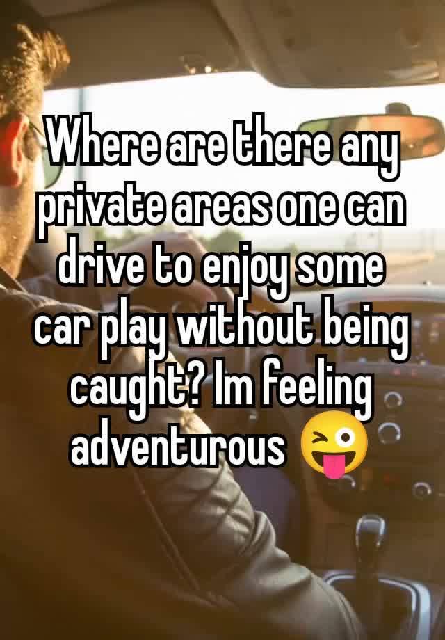 Where are there any private areas one can drive to enjoy some car play without being caught? Im feeling adventurous 😜
