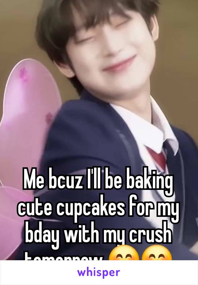 Me bcuz I'll be baking cute cupcakes for my bday with my crush tomorrow 🤭🤭