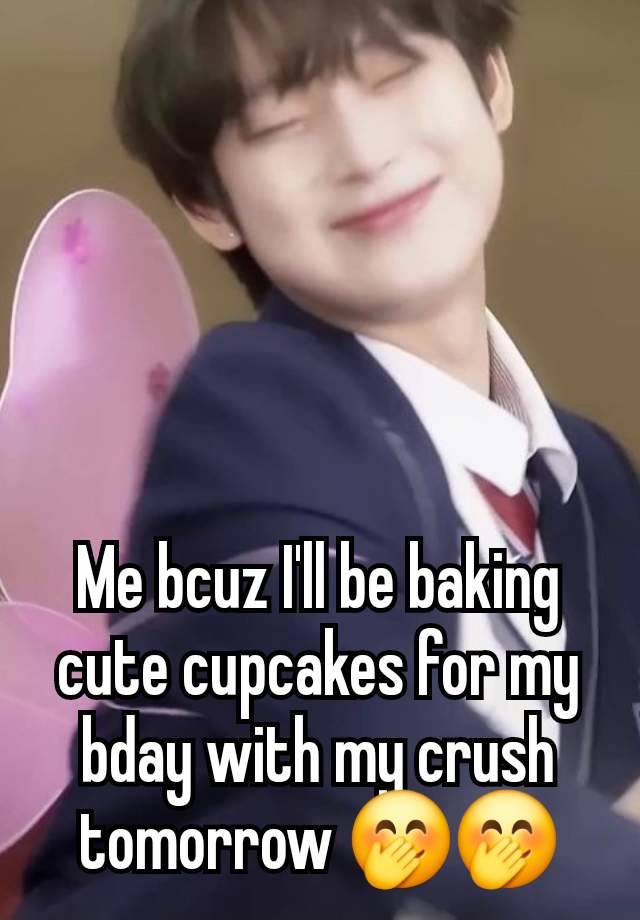 Me bcuz I'll be baking cute cupcakes for my bday with my crush tomorrow 🤭🤭