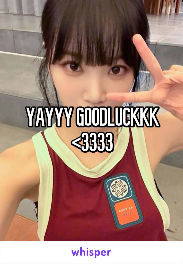 YAYYY GOODLUCKKK <3333