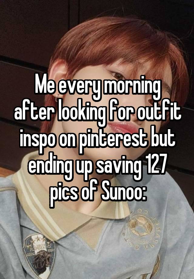 Me every morning after looking for outfit inspo on pinterest but ending up saving 127 pics of Sunoo: