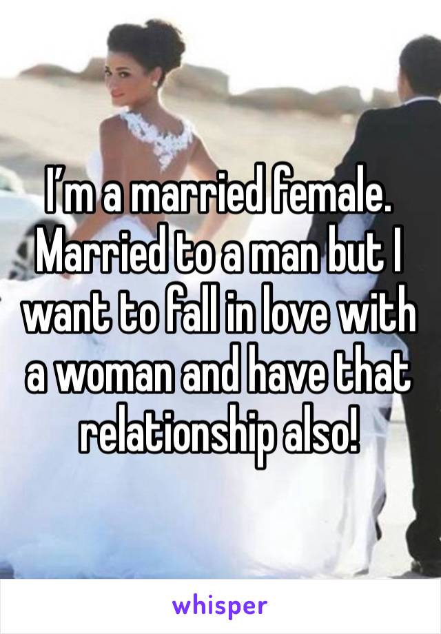 I’m a married female. Married to a man but I want to fall in love with a woman and have that relationship also!