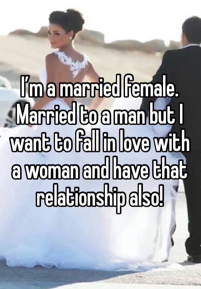 I’m a married female. Married to a man but I want to fall in love with a woman and have that relationship also!