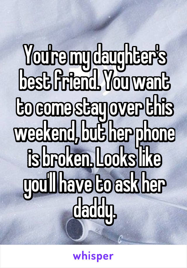 You're my daughter's best friend. You want to come stay over this weekend, but her phone is broken. Looks like you'll have to ask her daddy.