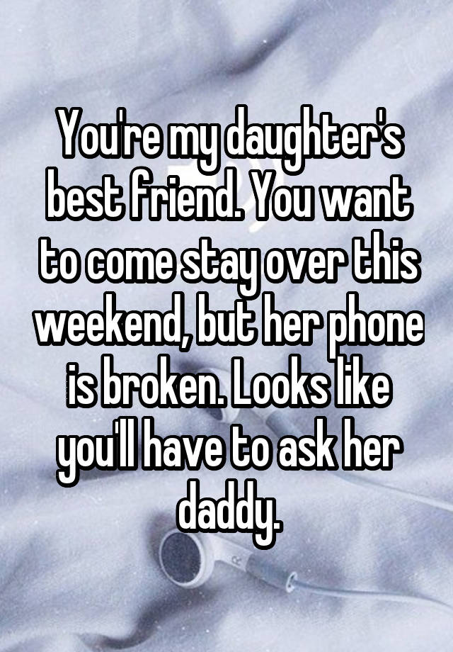 You're my daughter's best friend. You want to come stay over this weekend, but her phone is broken. Looks like you'll have to ask her daddy.