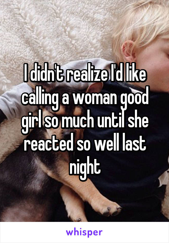 I didn't realize I'd like calling a woman good girl so much until she reacted so well last night