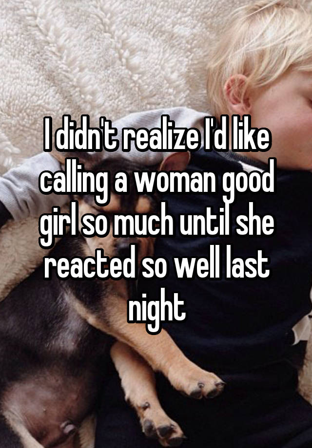 I didn't realize I'd like calling a woman good girl so much until she reacted so well last night