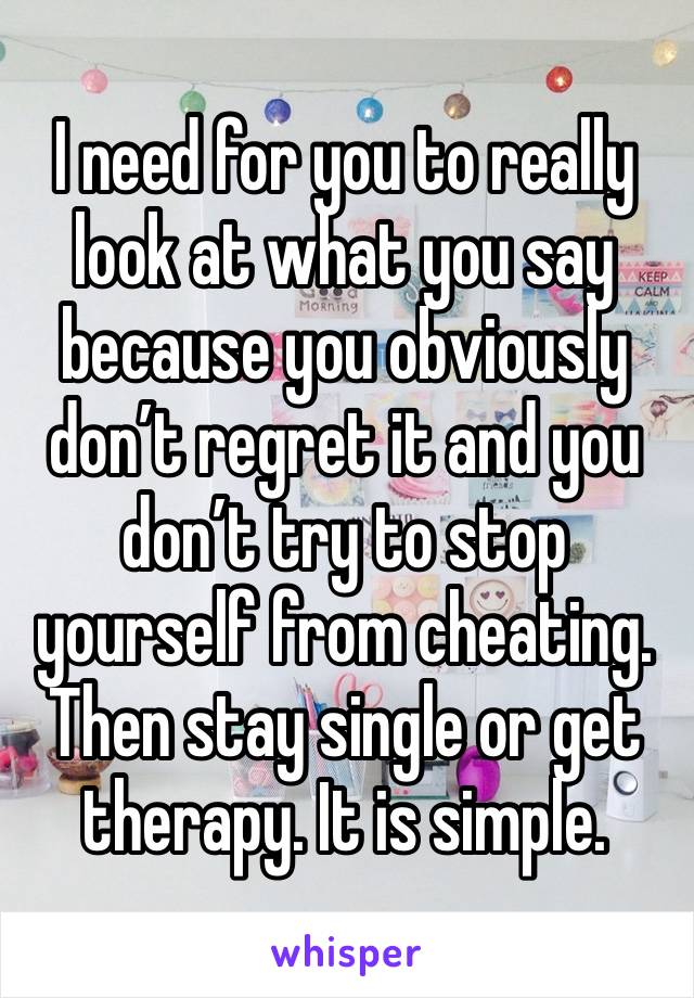 I need for you to really look at what you say because you obviously don’t regret it and you don’t try to stop yourself from cheating. Then stay single or get therapy. It is simple.