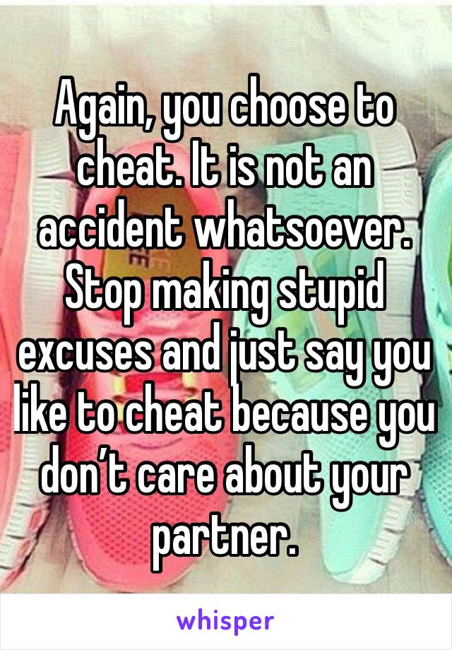 Again, you choose to cheat. It is not an accident whatsoever. Stop making stupid excuses and just say you like to cheat because you don’t care about your partner.