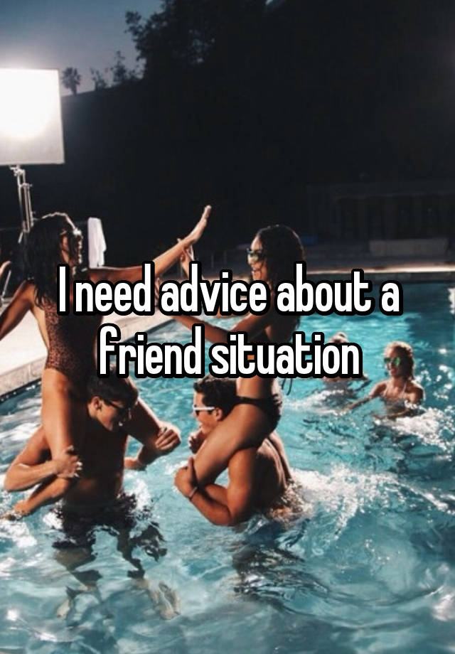 I need advice about a friend situation