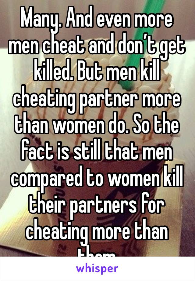 Many. And even more men cheat and don’t get killed. But men kill cheating partner more than women do. So the fact is still that men compared to women kill their partners for cheating more than them  