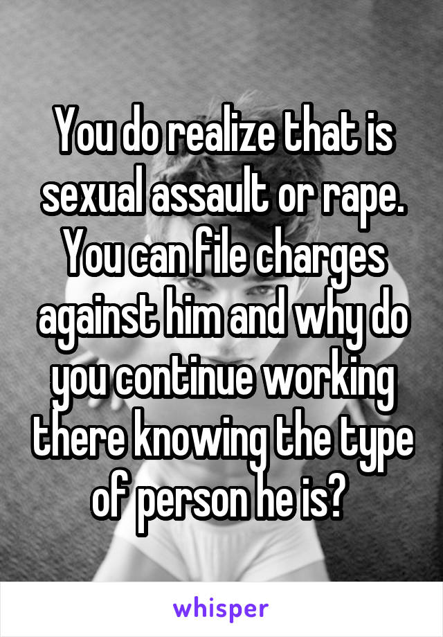 You do realize that is sexual assault or rape. You can file charges against him and why do you continue working there knowing the type of person he is? 