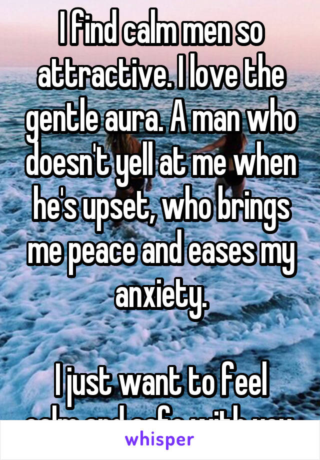 I find calm men so attractive. I love the gentle aura. A man who doesn't yell at me when he's upset, who brings me peace and eases my anxiety.

I just want to feel calm and safe with you.