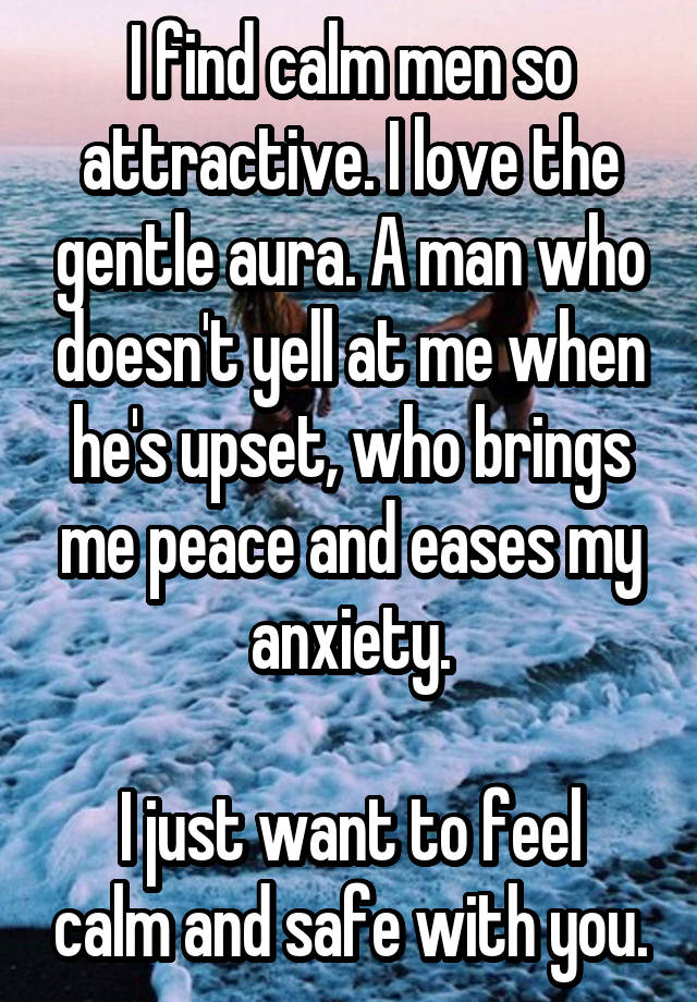 I find calm men so attractive. I love the gentle aura. A man who doesn't yell at me when he's upset, who brings me peace and eases my anxiety.

I just want to feel calm and safe with you.