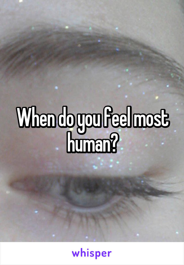 When do you feel most human?