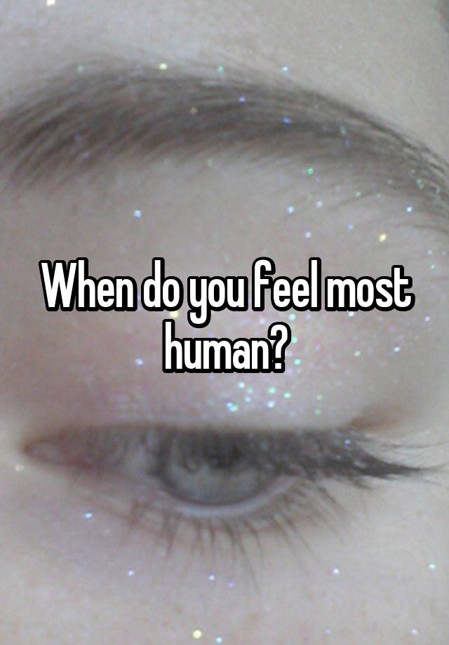 When do you feel most human?