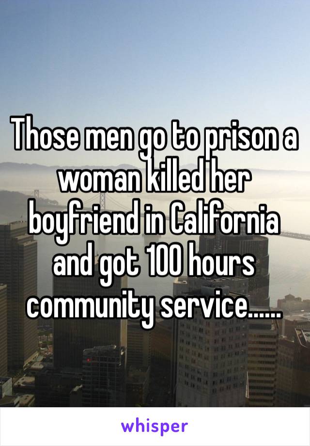 Those men go to prison a woman killed her boyfriend in California and got 100 hours community service……