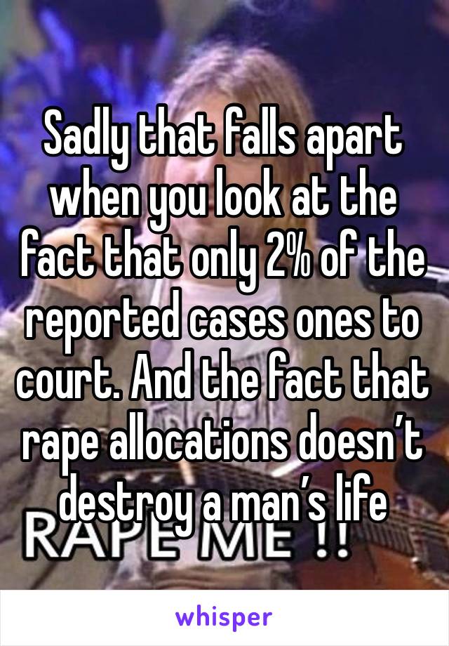 Sadly that falls apart when you look at the fact that only 2% of the reported cases ones to court. And the fact that rape allocations doesn’t destroy a man’s life 