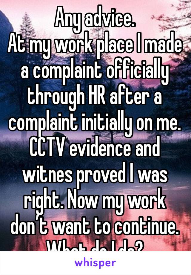 Any advice. 
At my work place I made a complaint officially through HR after a complaint initially on me. CCTV evidence and witnes proved I was right. Now my work don’t want to continue. What do I do?