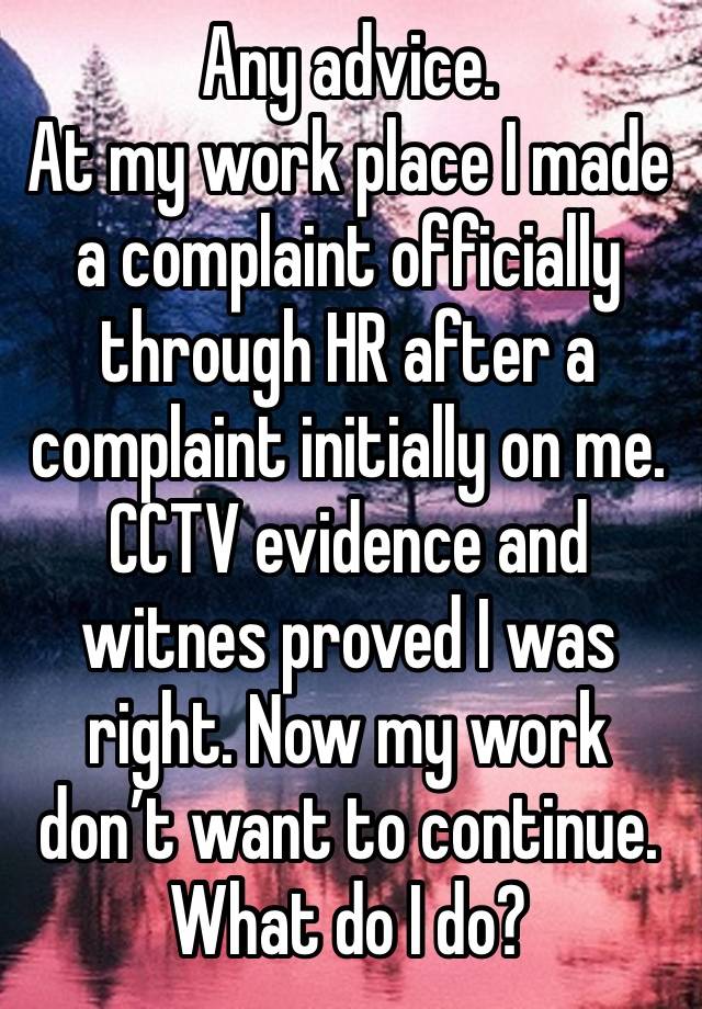 Any advice. 
At my work place I made a complaint officially through HR after a complaint initially on me. CCTV evidence and witnes proved I was right. Now my work don’t want to continue. What do I do?